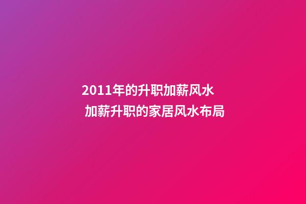 2011年的升职加薪风水  加薪升职的家居风水布局